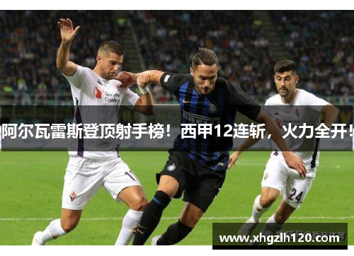 阿尔瓦雷斯登顶射手榜！西甲12连斩，火力全开！