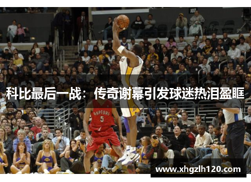 科比最后一战：传奇谢幕引发球迷热泪盈眶